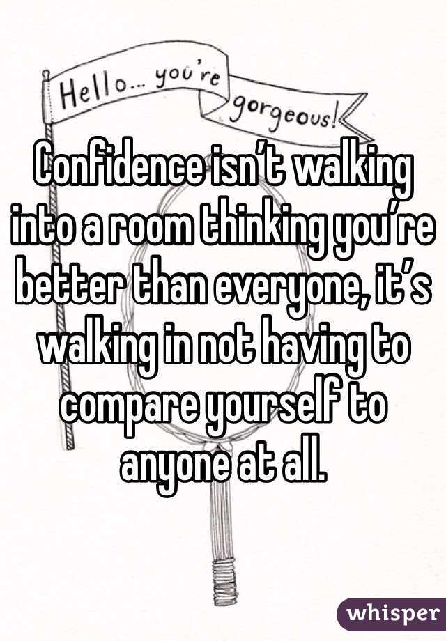 Confidence isn’t walking into a room thinking you’re better than everyone, it’s walking in not having to compare yourself to anyone at all.