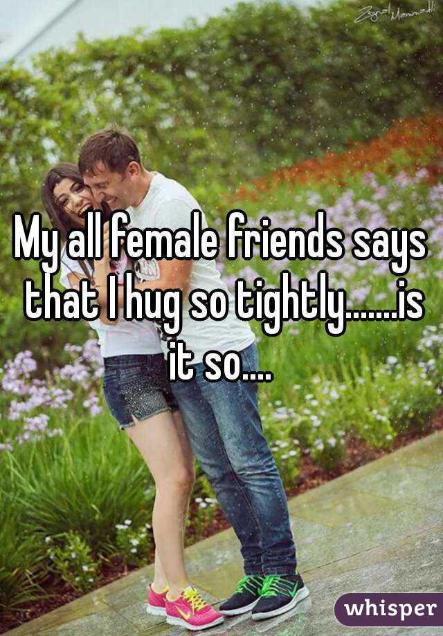 My all female friends says that I hug so tightly.......is it so.... 