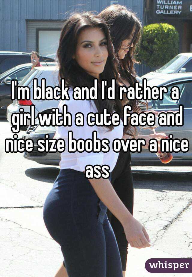 I'm black and I'd rather a girl with a cute face and nice size boobs over a nice ass