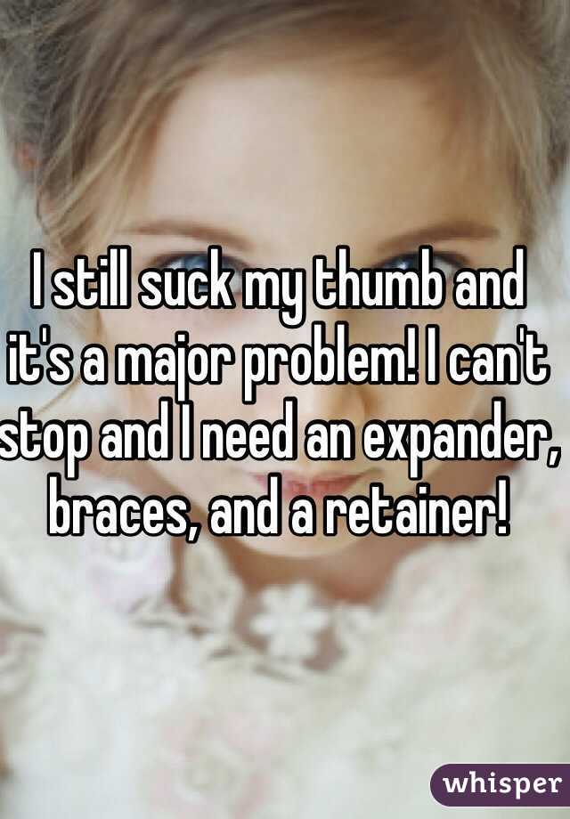 I still suck my thumb and it's a major problem! I can't stop and I need an expander, braces, and a retainer!