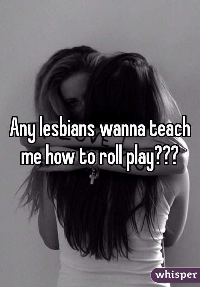 Any lesbians wanna teach me how to roll play???