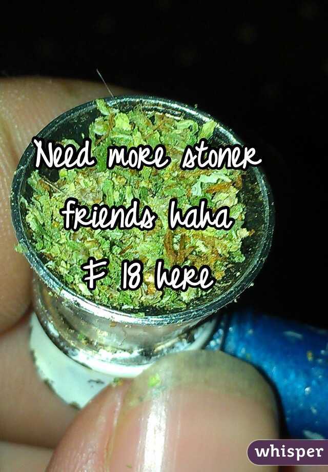 Need more stoner 
friends haha
F 18 here