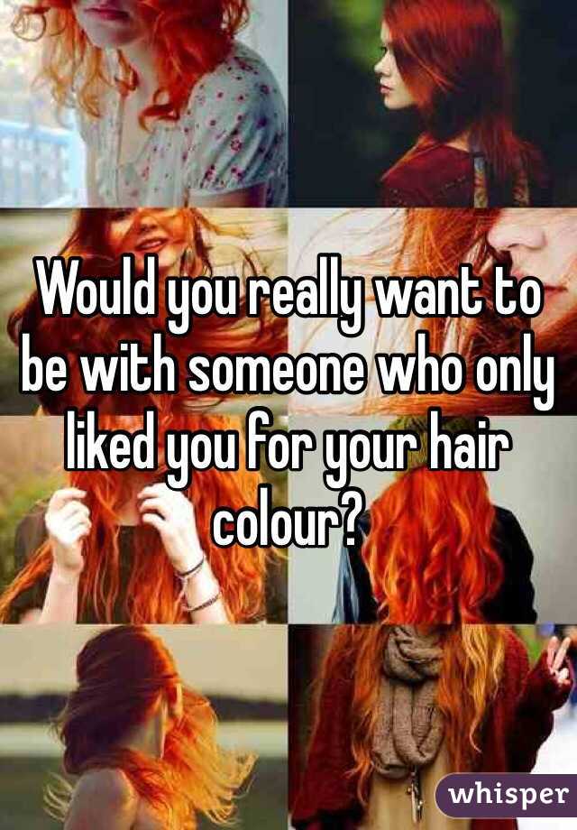 Would you really want to be with someone who only liked you for your hair colour?