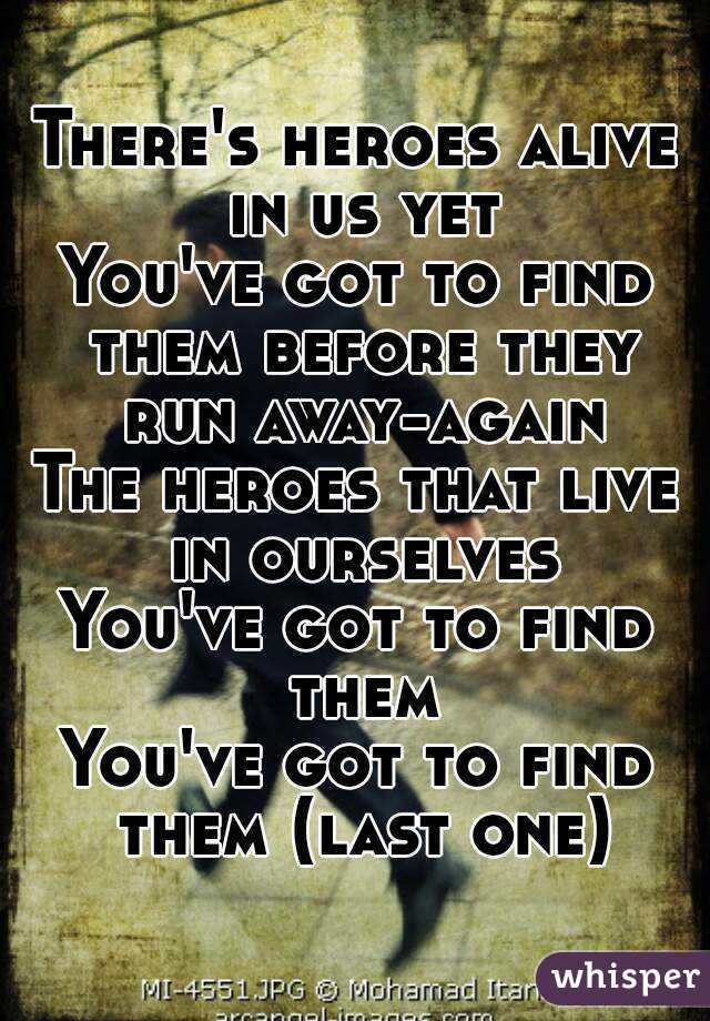 There's heroes alive in us yet
You've got to find them before they run away-again
The heroes that live in ourselves
You've got to find them
You've got to find them (last one)