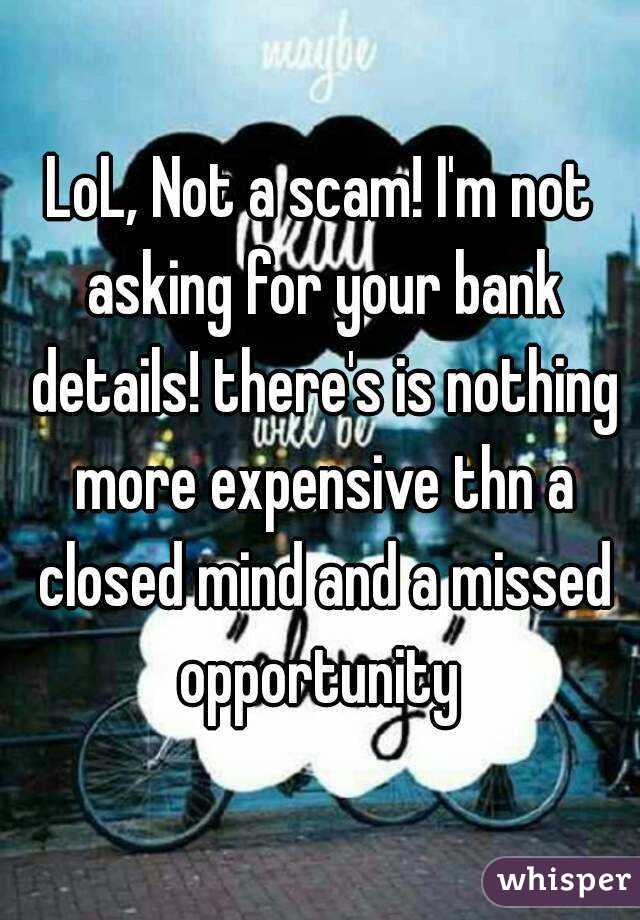 LoL, Not a scam! I'm not asking for your bank details! there's is nothing more expensive thn a closed mind and a missed opportunity 