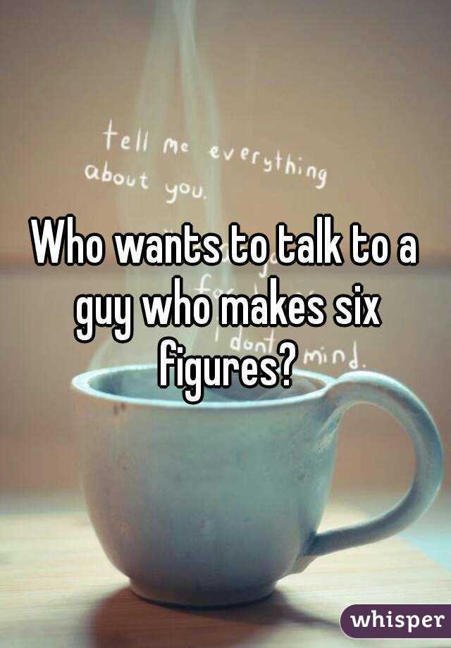 Who wants to talk to a guy who makes six figures?