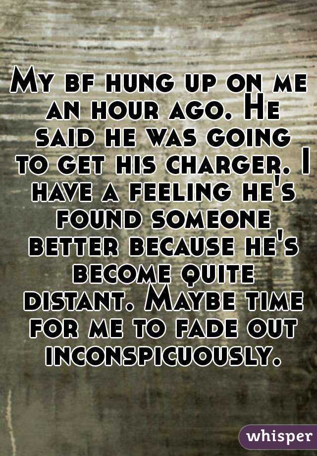 My bf hung up on me an hour ago. He said he was going to get his charger. I have a feeling he's found someone better because he's become quite distant. Maybe time for me to fade out inconspicuously.