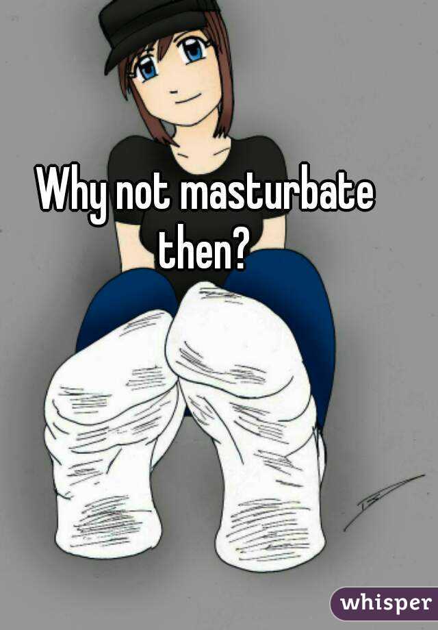 Why not masturbate then? 