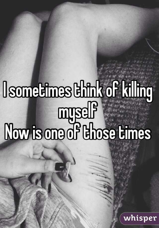 I sometimes think of killing myself
Now is one of those times