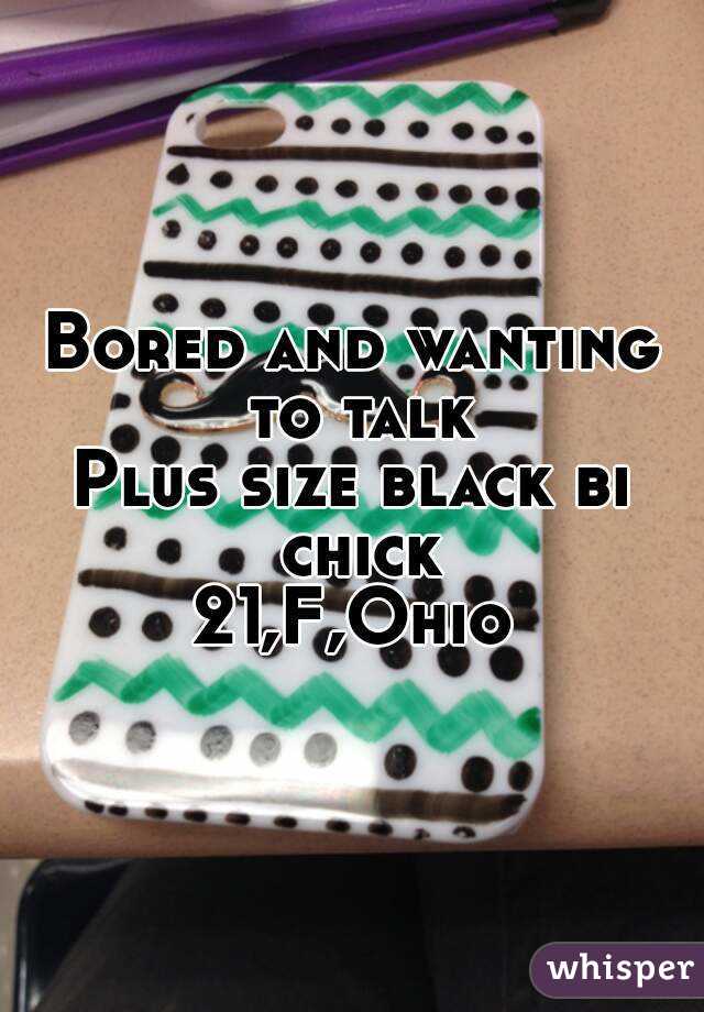 Bored and wanting to talk
Plus size black bi chick
21,F,Ohio