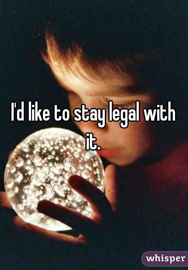 I'd like to stay legal with it. 