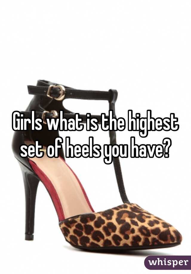 Girls what is the highest set of heels you have?