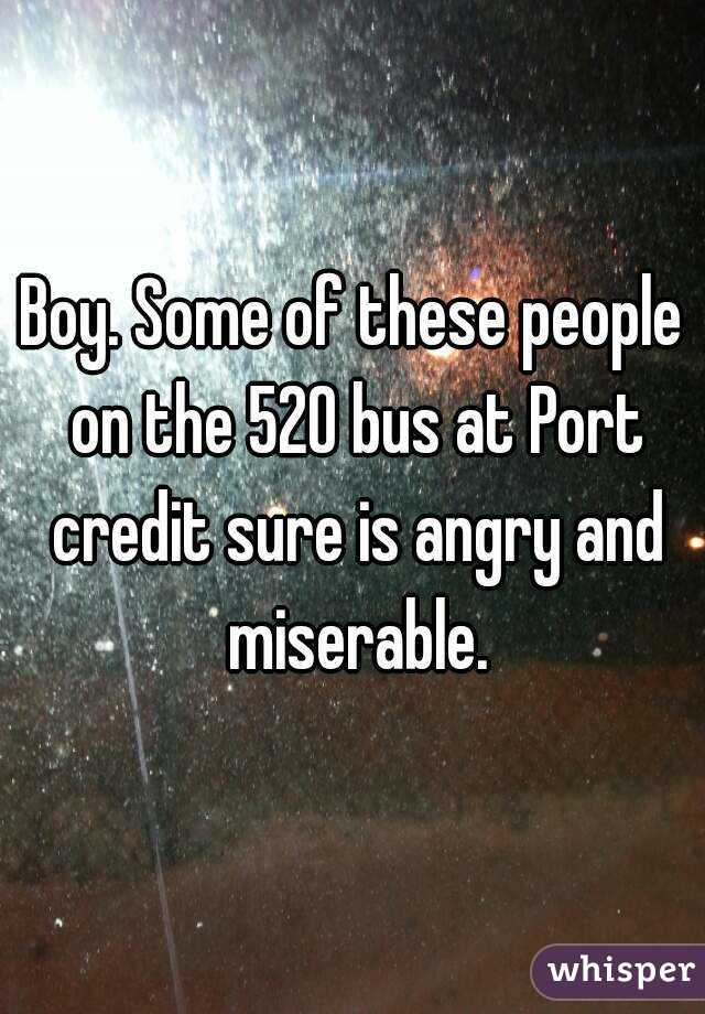 Boy. Some of these people on the 520 bus at Port credit sure is angry and miserable.