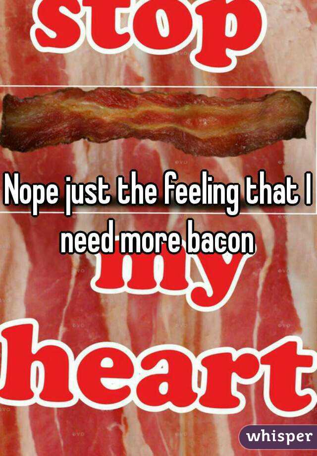 Nope just the feeling that I need more bacon 