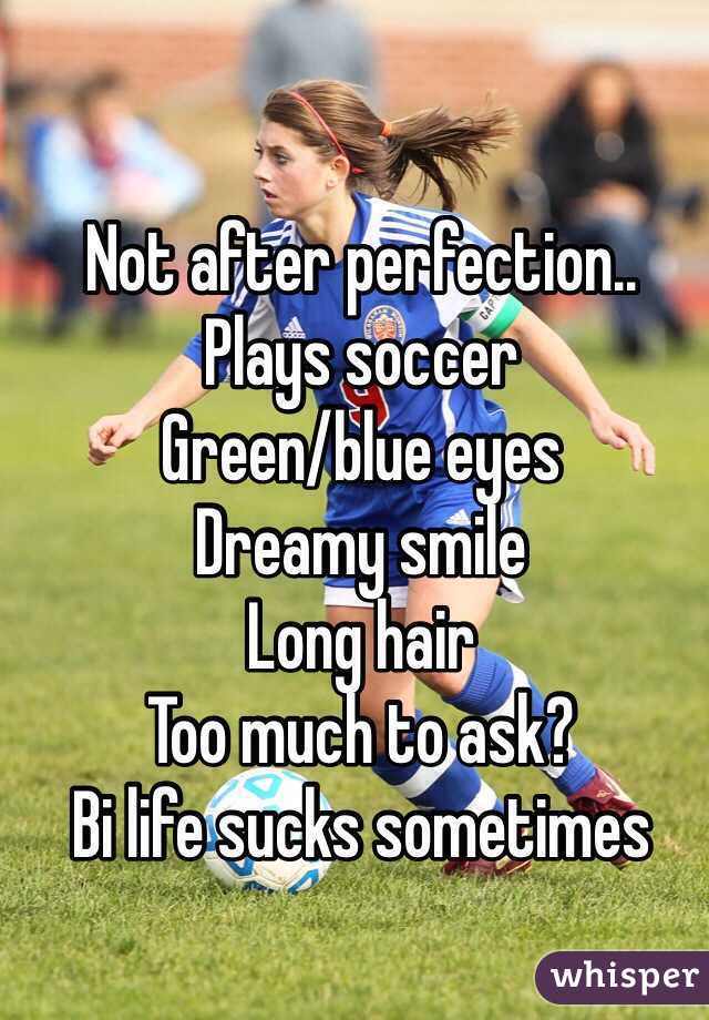 Not after perfection..
Plays soccer
Green/blue eyes
Dreamy smile
Long hair
Too much to ask?
Bi life sucks sometimes 