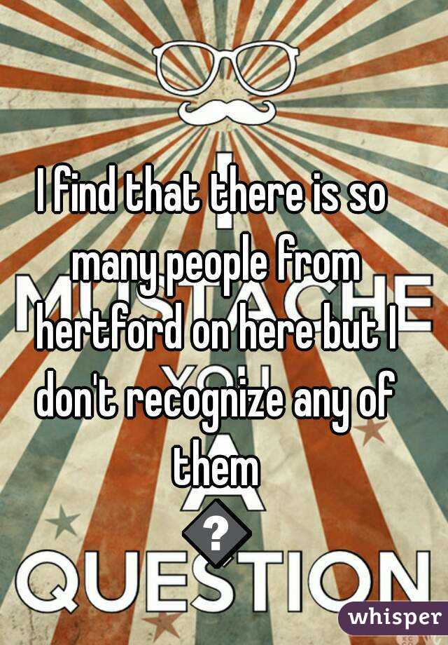 I find that there is so many people from hertford on here but I don't recognize any of them 🙊