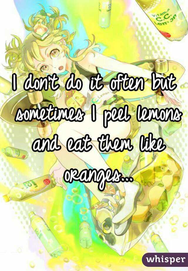 I don't do it often but sometimes I peel lemons and eat them like oranges...