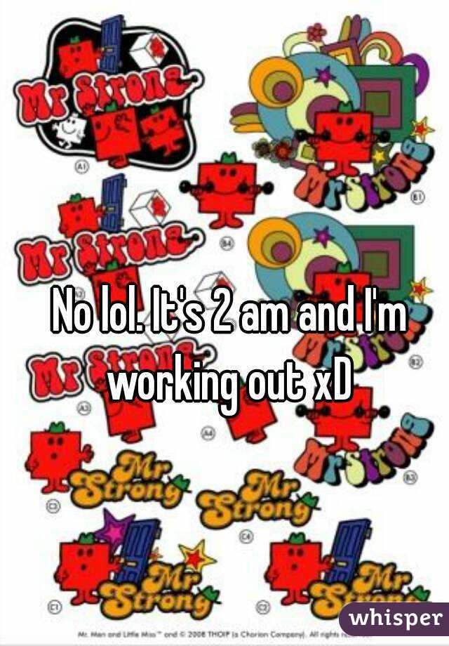 No lol. It's 2 am and I'm working out xD 