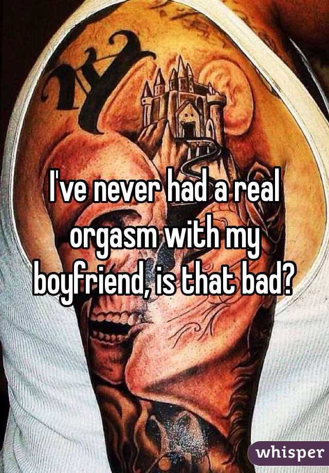 I've never had a real orgasm with my boyfriend, is that bad? 