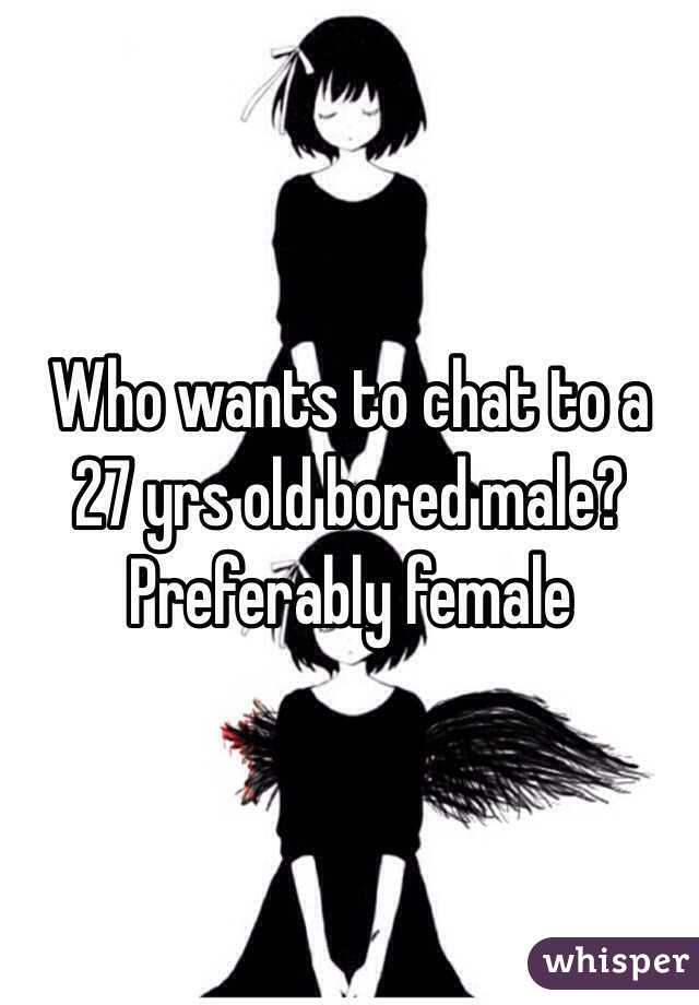 Who wants to chat to a 27 yrs old bored male? Preferably female 