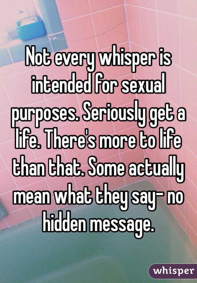 Not every whisper is intended for sexual purposes. Seriously get a life. There's more to life than that. Some actually mean what they say- no hidden message. 