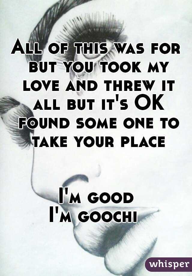 All of this was for but you took my love and threw it all but it's OK found some one to take your place


I'm good
I'm goochi 