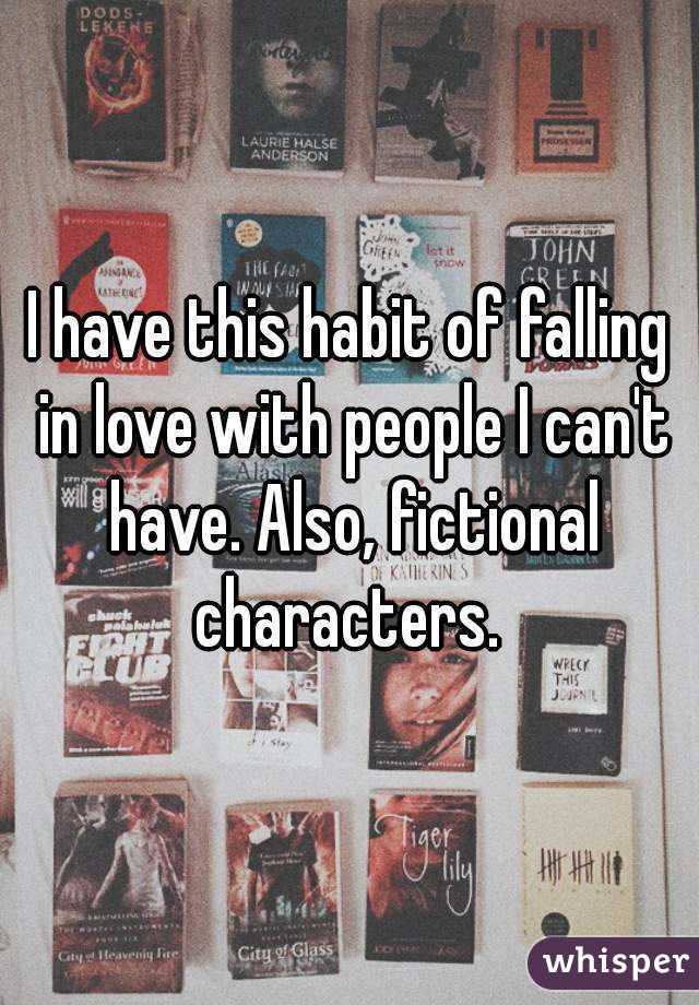 I have this habit of falling in love with people I can't have. Also, fictional characters. 