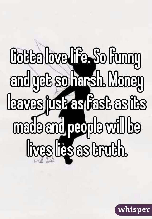 Gotta love life. So funny and yet so harsh. Money leaves just as fast as its made and people will be lives lies as truth.