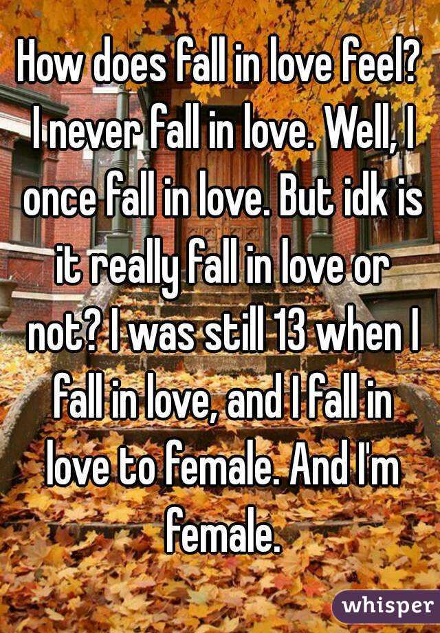 How does fall in love feel? I never fall in love. Well, I once fall in love. But idk is it really fall in love or not? I was still 13 when I fall in love, and I fall in love to female. And I'm female.