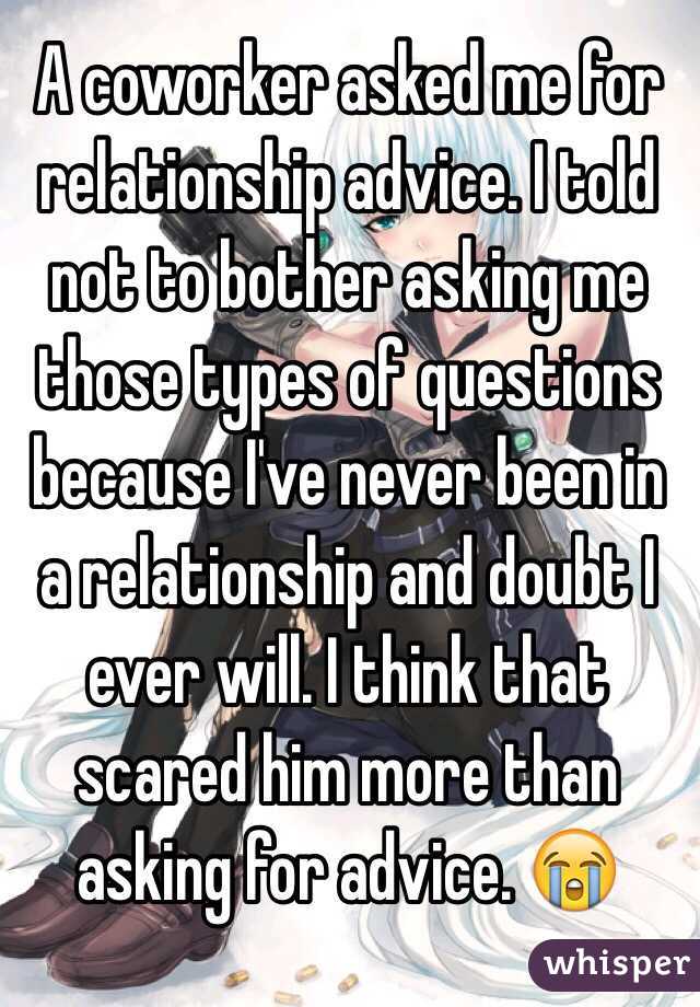 A coworker asked me for relationship advice. I told not to bother asking me those types of questions because I've never been in a relationship and doubt I ever will. I think that scared him more than asking for advice. 😭