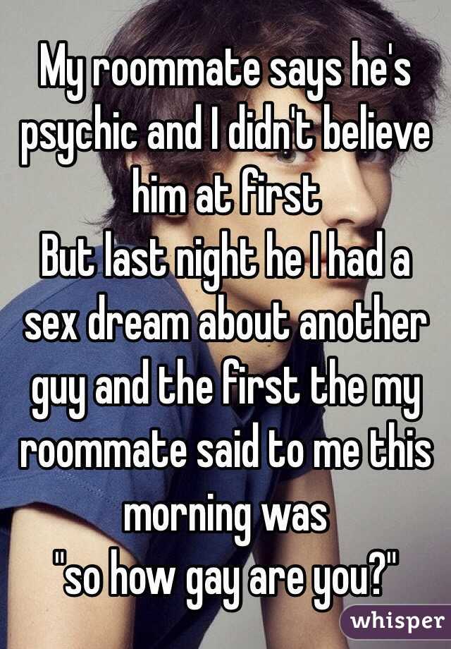 My roommate says he's psychic and I didn't believe him at first 
But last night he I had a sex dream about another guy and the first the my roommate said to me this morning was
 "so how gay are you?"