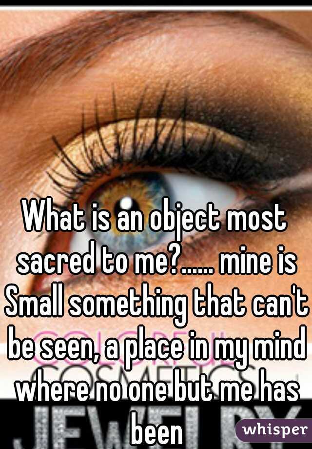 What is an object most sacred to me?...... mine is Small something that can't be seen, a place in my mind where no one but me has been