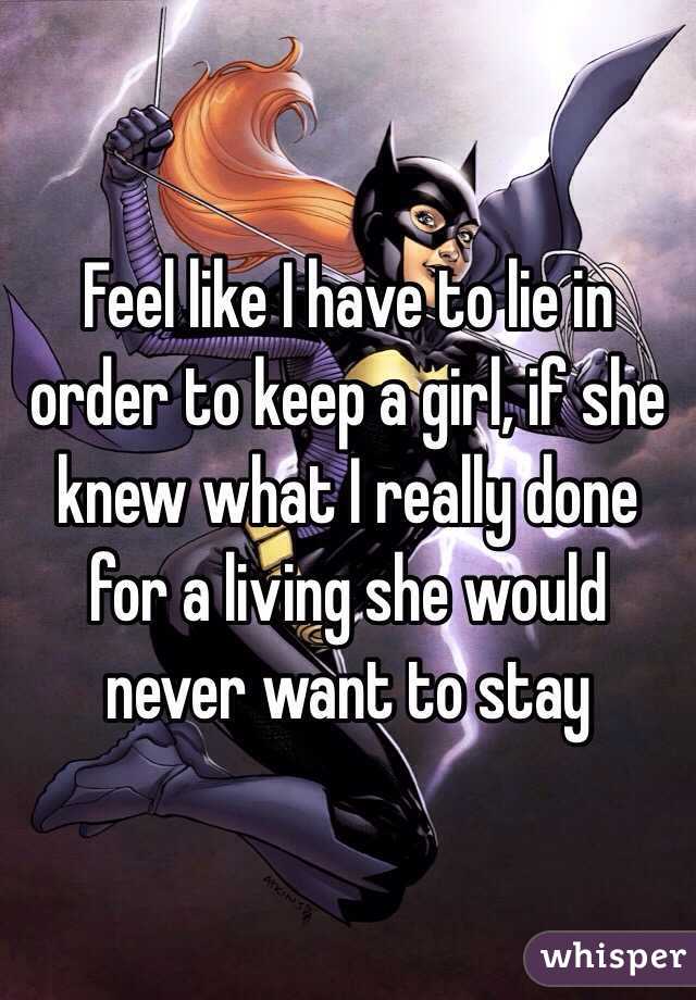 Feel like I have to lie in order to keep a girl, if she knew what I really done for a living she would never want to stay