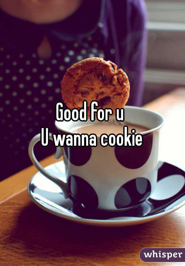 Good for u 
U wanna cookie