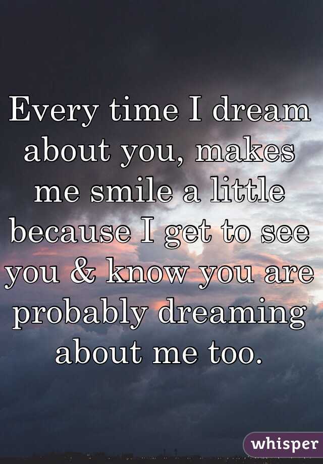 Every time I dream about you, makes me smile a little because I get to see you & know you are probably dreaming about me too.