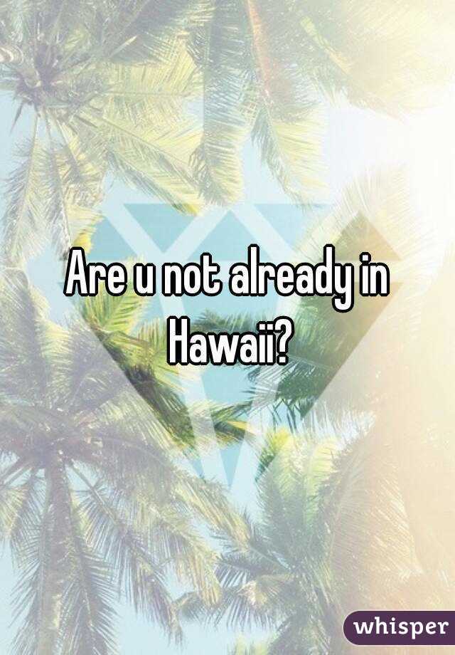 Are u not already in Hawaii?