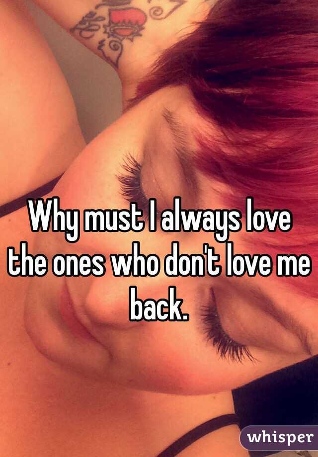 Why must I always love the ones who don't love me back. 