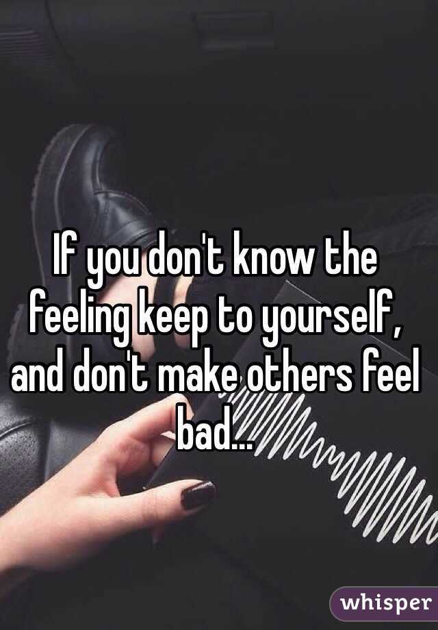 If you don't know the feeling keep to yourself, and don't make others feel bad...