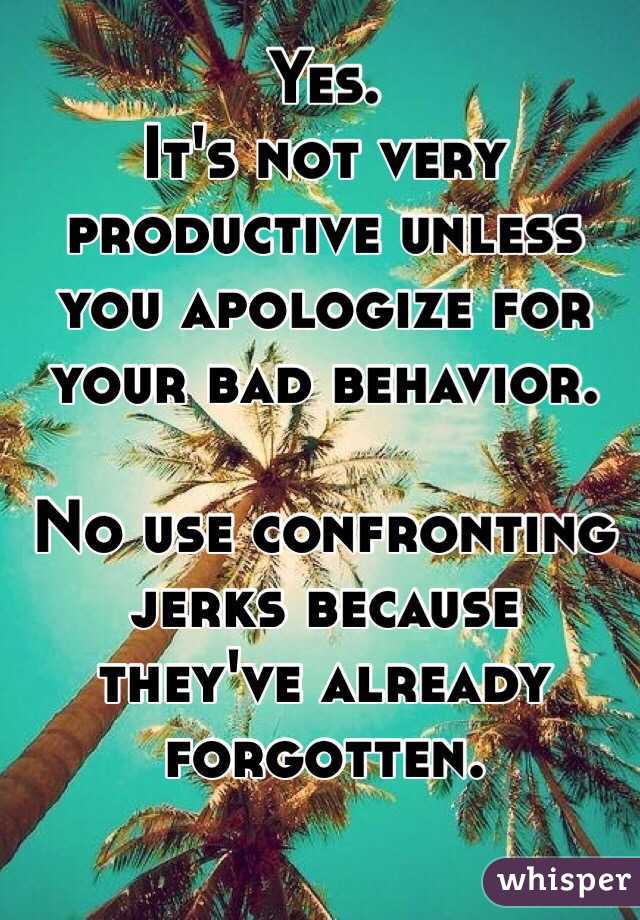 Yes.
It's not very productive unless you apologize for your bad behavior.

No use confronting jerks because they've already forgotten.