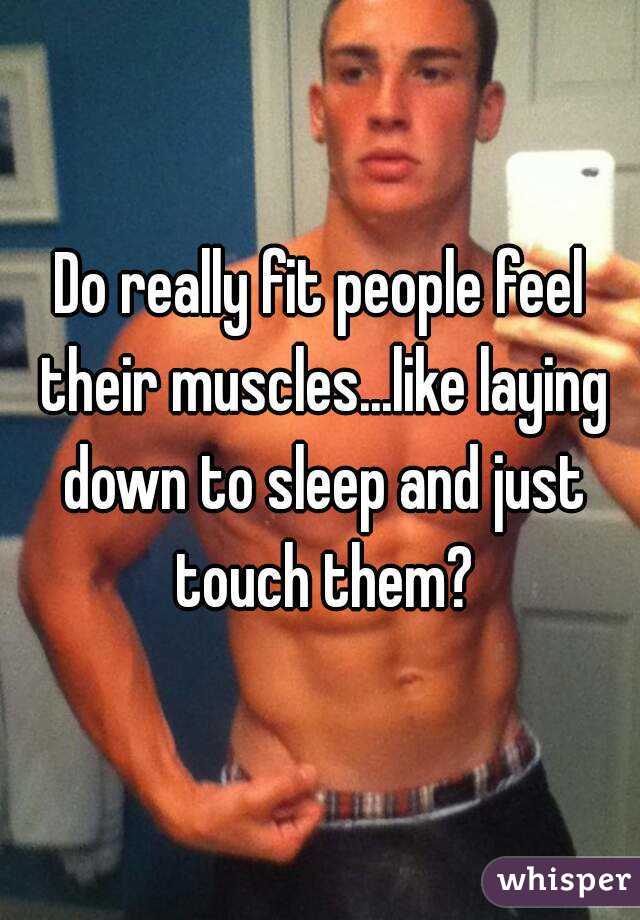 Do really fit people feel their muscles...like laying down to sleep and just touch them?