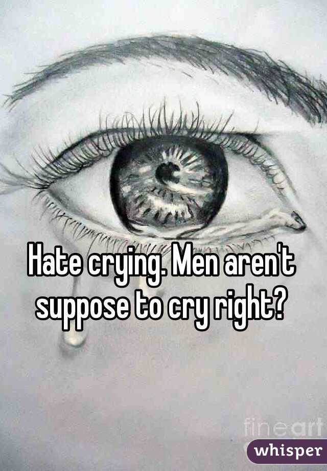 Hate crying. Men aren't suppose to cry right?