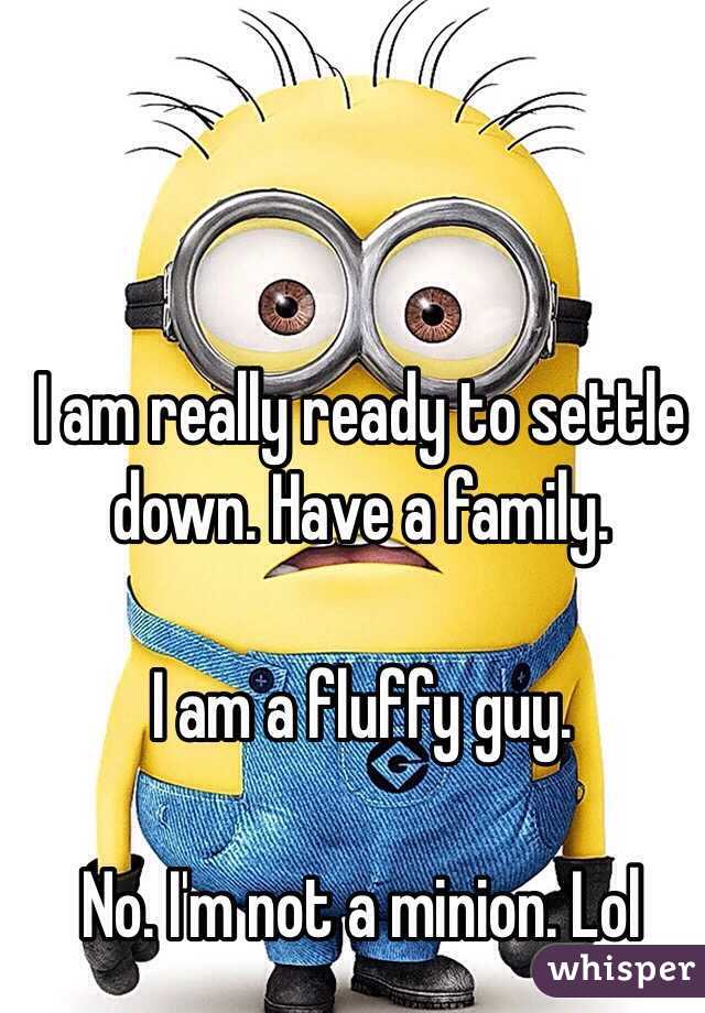 I am really ready to settle down. Have a family.

I am a fluffy guy.

No. I'm not a minion. Lol
