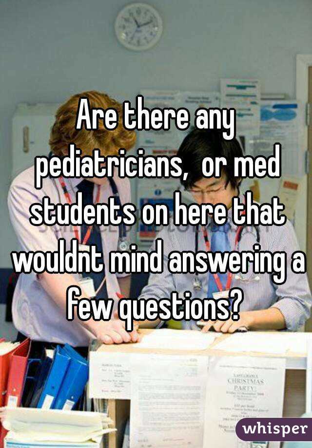 Are there any pediatricians,  or med students on here that wouldnt mind answering a few questions? 