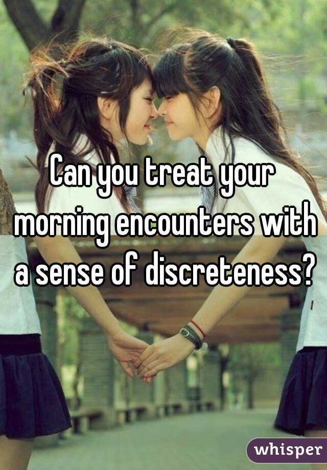 Can you treat your morning encounters with a sense of discreteness?