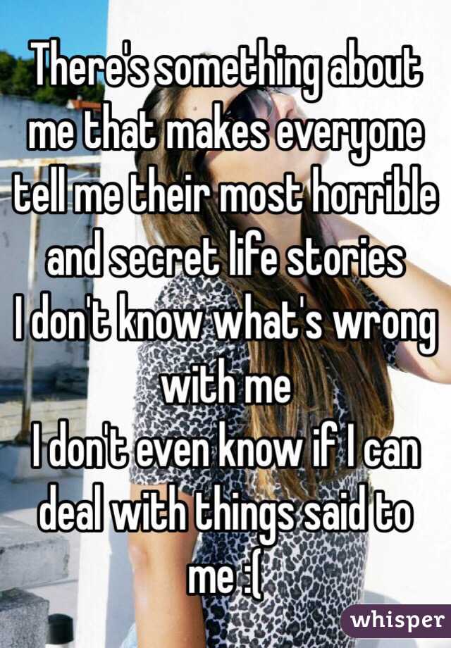 There's something about me that makes everyone tell me their most horrible and secret life stories 
I don't know what's wrong with me
I don't even know if I can deal with things said to me :(