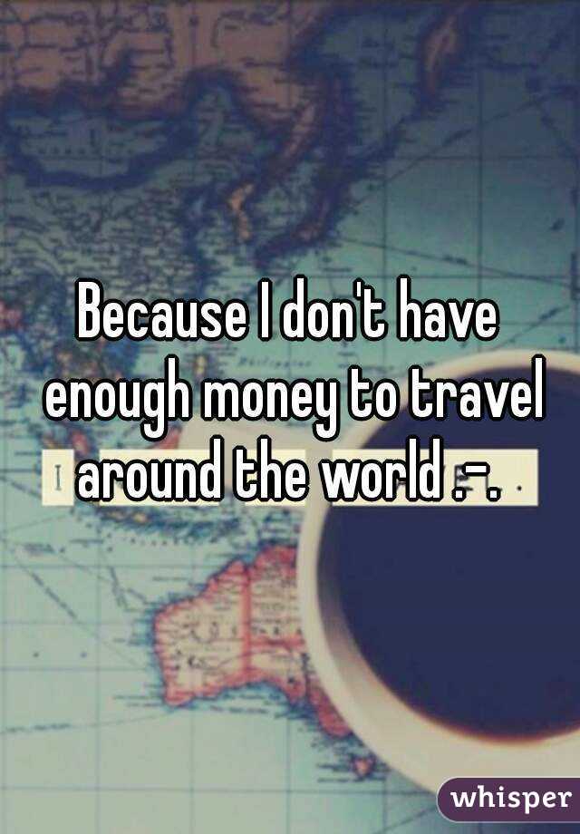 Because I don't have enough money to travel around the world .-. 