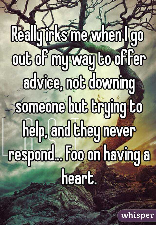 Really irks me when I go out of my way to offer advice, not downing someone but trying to help, and they never respond... Foo on having a heart.