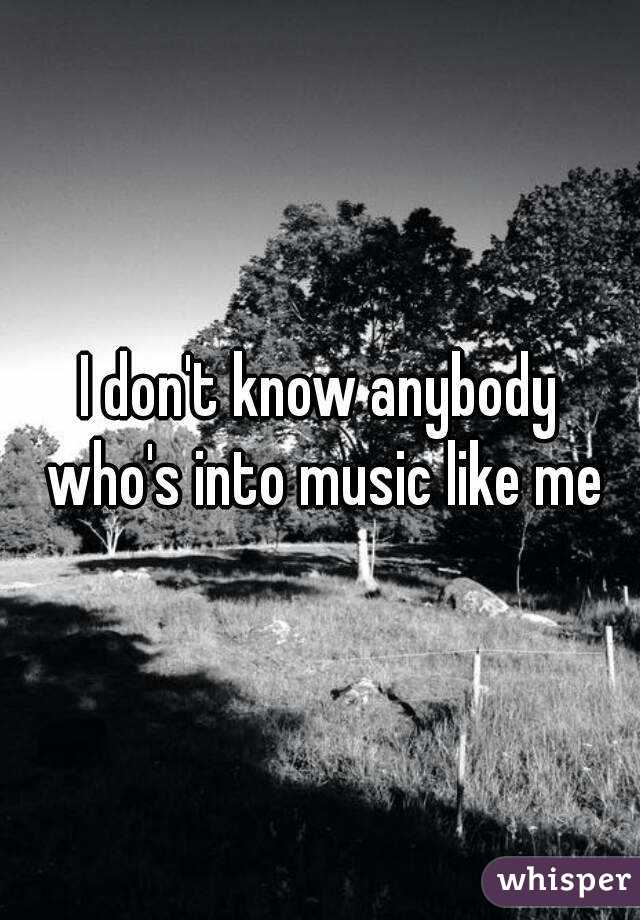 I don't know anybody who's into music like me