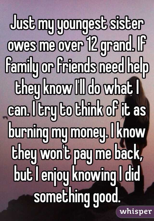 Just my youngest sister owes me over 12 grand. If family or friends need help they know I'll do what I can. I try to think of it as burning my money. I know they won't pay me back, but I enjoy knowing I did something good. 