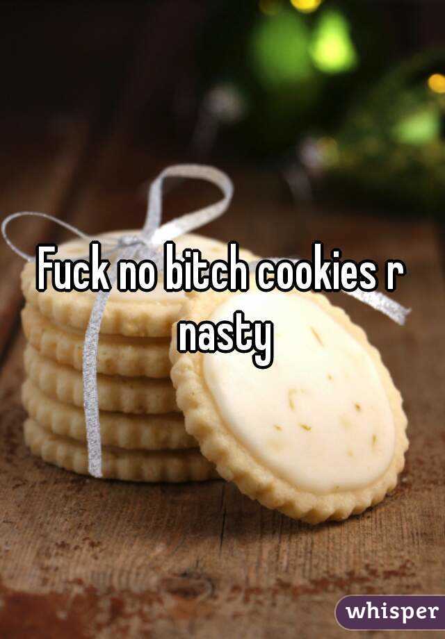 Fuck no bitch cookies r nasty